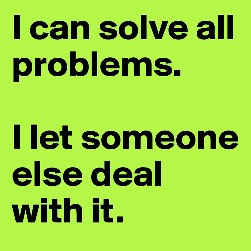 I can solve all problems.                  

I let someone else deal with it.