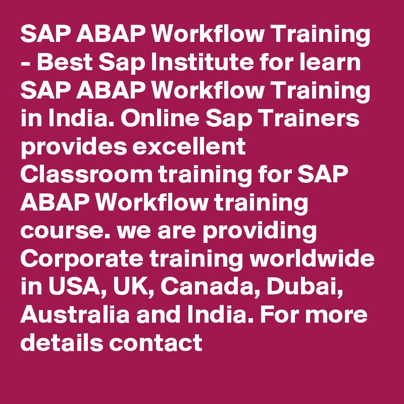 SAP ABAP Workflow Training - Best Sap Institute for learn SAP ABAP Workflow Training in India. Online Sap Trainers provides excellent Classroom training for SAP ABAP Workflow training course. we are providing Corporate training worldwide in USA, UK, Canada, Dubai, Australia and India. For more details contact 