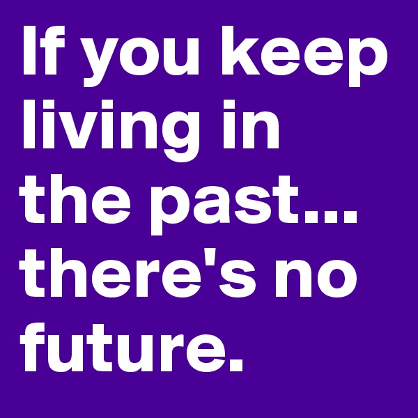 If you keep living in the past... there's no future.