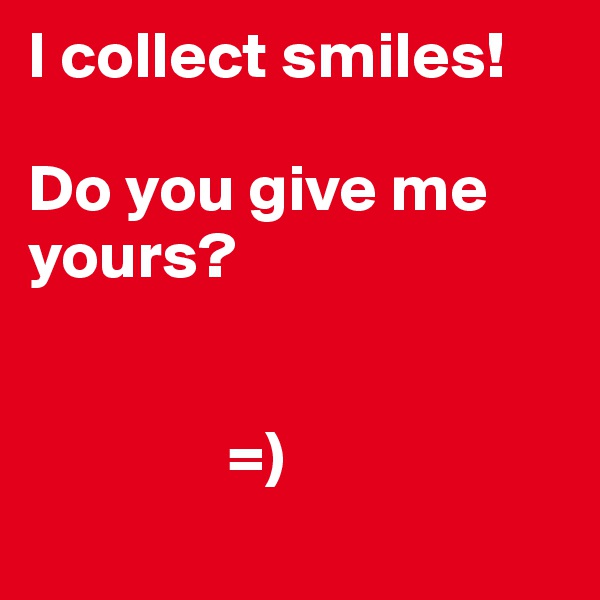 I collect smiles! 

Do you give me yours?
  

               =)
          