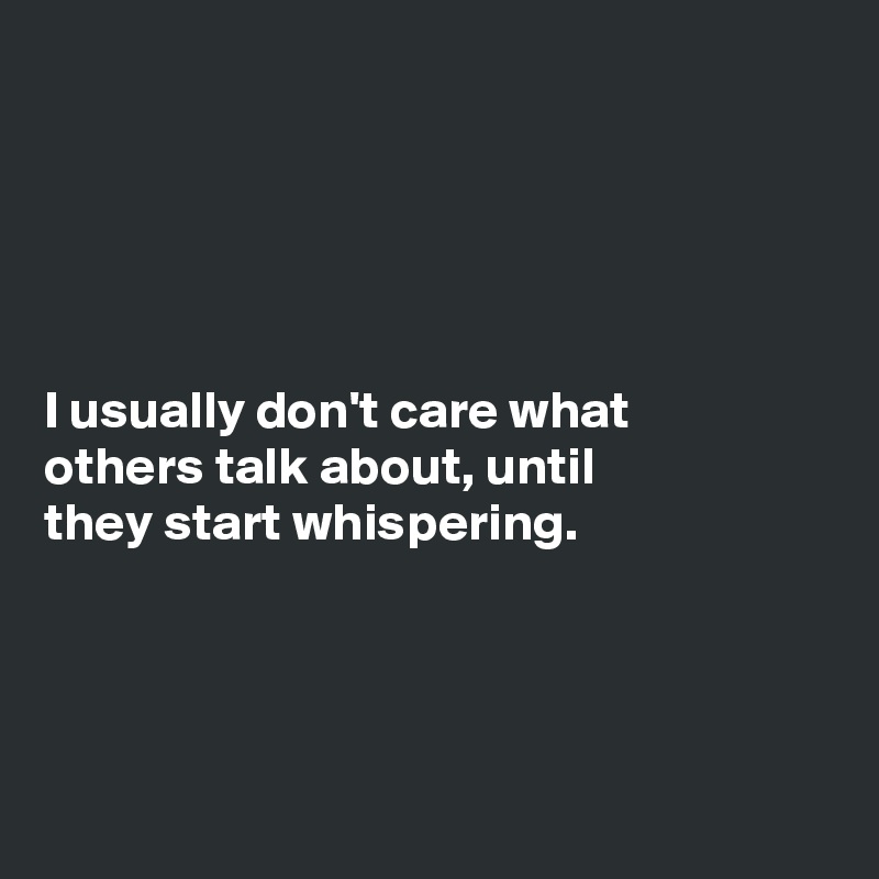 





I usually don't care what
others talk about, until
they start whispering. 




