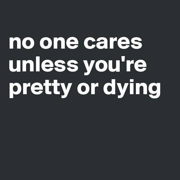 
no one cares unless you're pretty or dying


