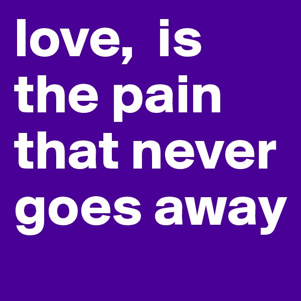love,  is the pain that never goes away
