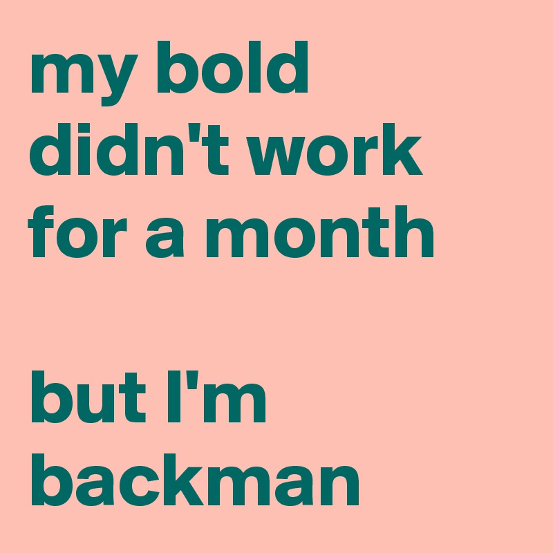 my bold didn't work for a month 

but I'm backman