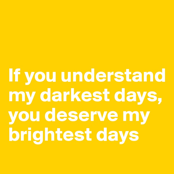 


If you understand my darkest days, you deserve my brightest days
