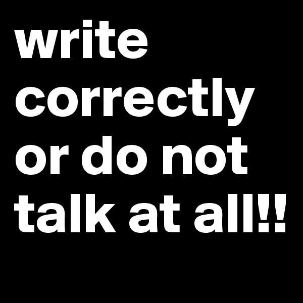 write correctly or do not talk at all!!