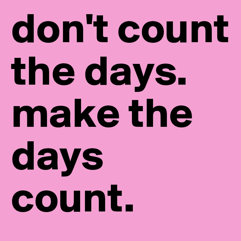 don't count the days. make the days count.