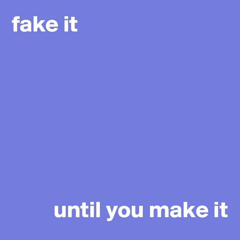 fake it







         until you make it