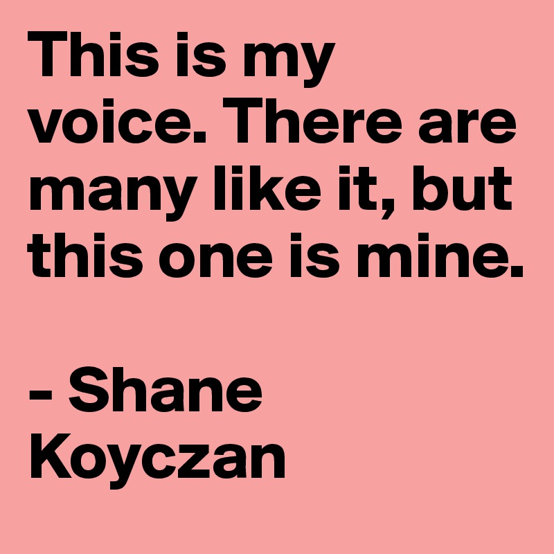 This is my voice. There are many like it, but this one is mine.

- Shane Koyczan