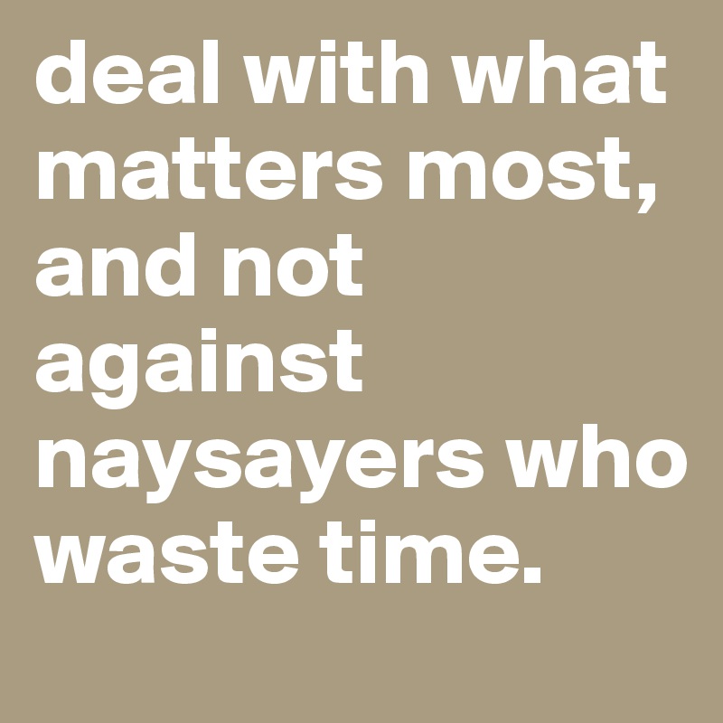 deal with what matters most, and not against naysayers who waste time. 