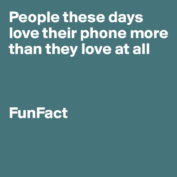 People these days love their phone more than they love at all 



FunFact

