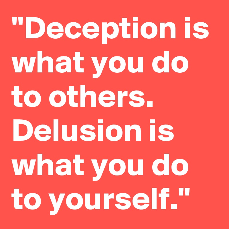 "Deception is what you do to others.
Delusion is what you do to yourself."
