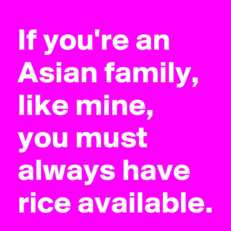  If you're an
 Asian family,
 like mine,
 you must 
 always have 
 rice available.