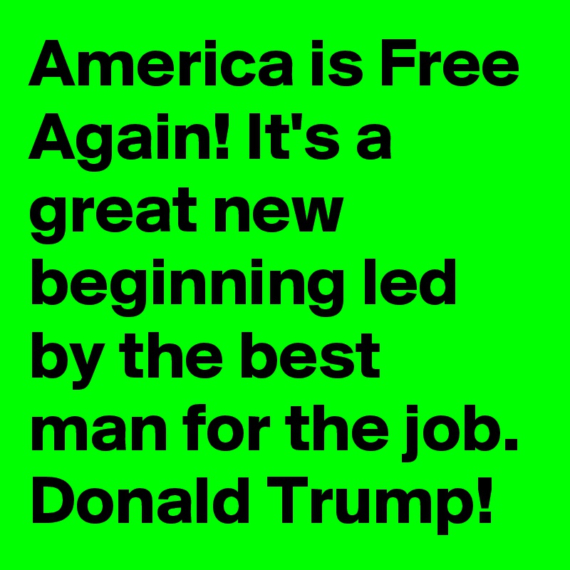 America is Free Again! It's a great new beginning led by the best man for the job. Donald Trump!
