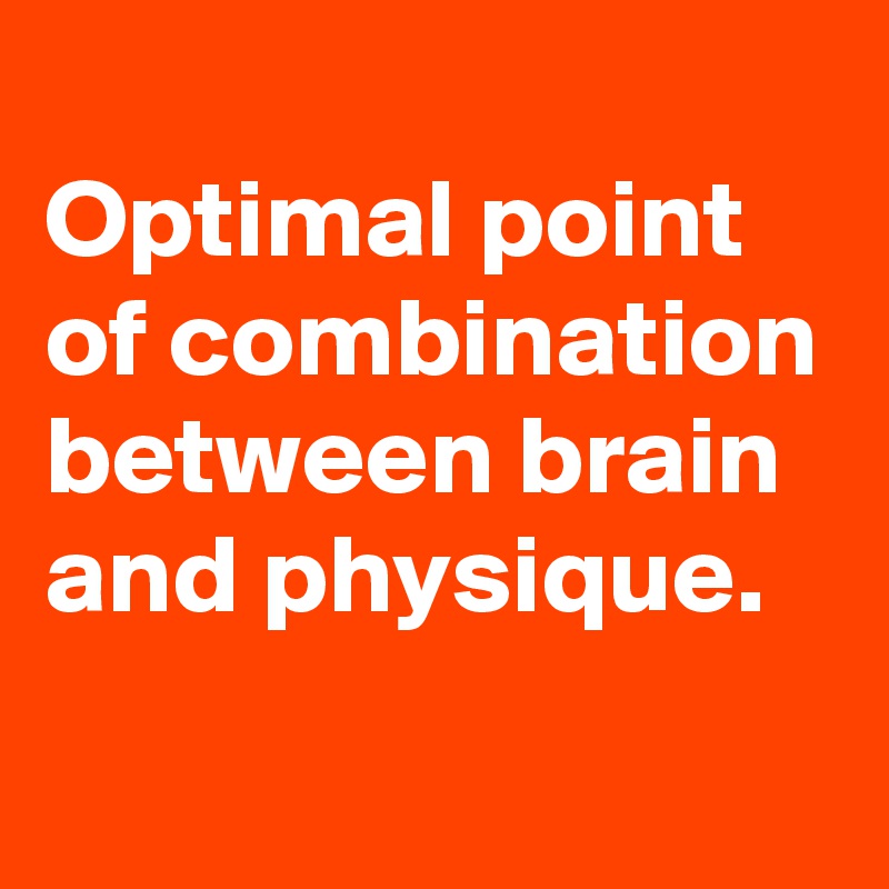 
Optimal point of combination between brain and physique.
