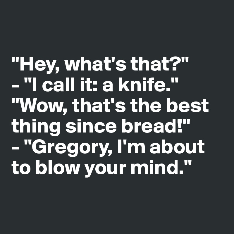 

"Hey, what's that?"
- "I call it: a knife."
"Wow, that's the best thing since bread!"
- "Gregory, I'm about to blow your mind."

