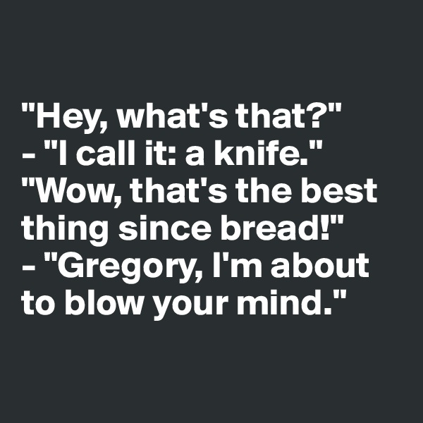 

"Hey, what's that?"
- "I call it: a knife."
"Wow, that's the best thing since bread!"
- "Gregory, I'm about to blow your mind."

