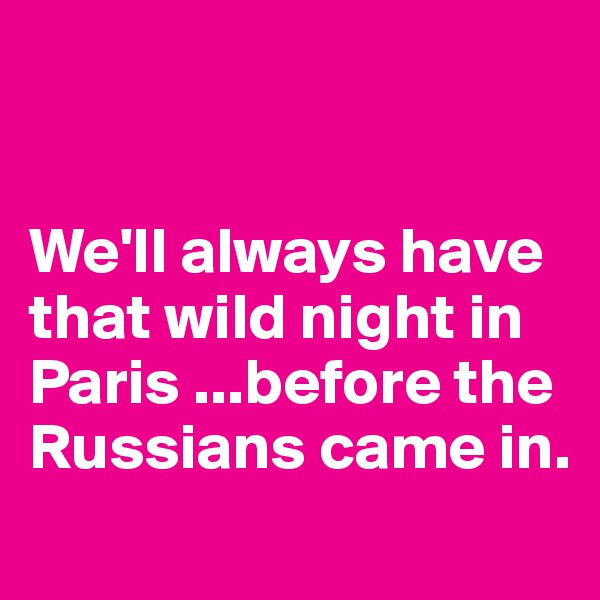 


We'll always have that wild night in Paris ...before the Russians came in.
