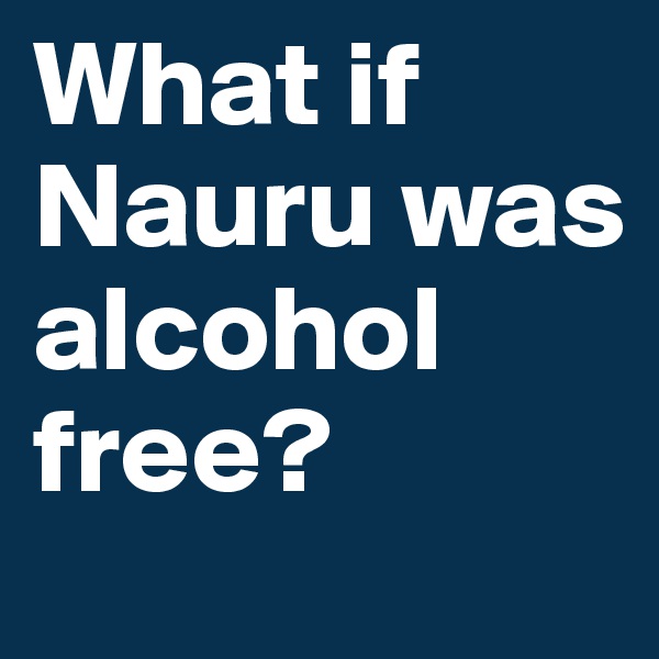 What if Nauru was alcohol free?