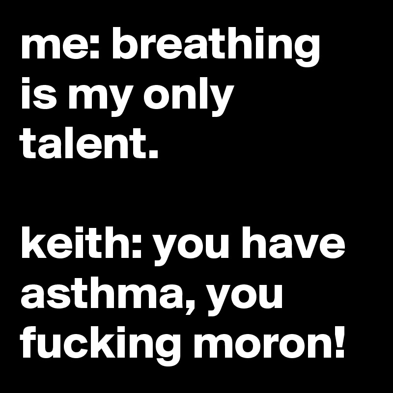 me: breathing is my only talent.

keith: you have asthma, you fucking moron!
