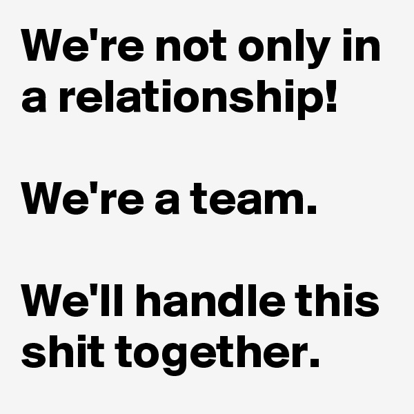 We're not only in a relationship!

We're a team.

We'll handle this shit together.