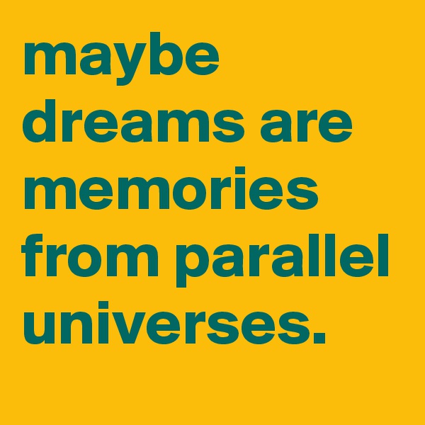 maybe dreams are memories from parallel universes.