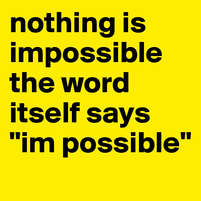 nothing is impossible the word itself says "im possible"