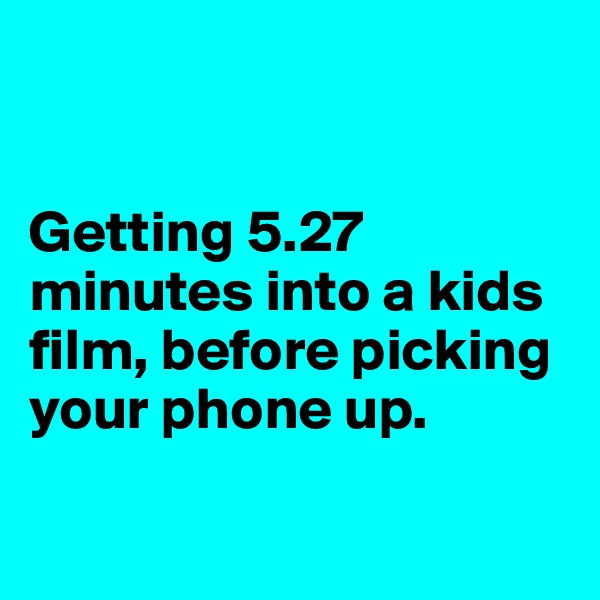 


Getting 5.27 minutes into a kids film, before picking your phone up. 

