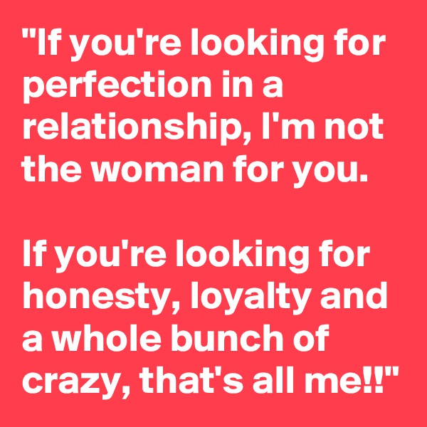 "If you're looking for perfection in a relationship, I'm not the woman for you.

If you're looking for honesty, loyalty and a whole bunch of crazy, that's all me!!"