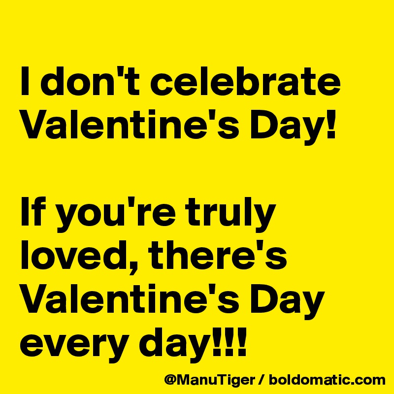 
I don't celebrate Valentine's Day!

If you're truly loved, there's Valentine's Day every day!!! 