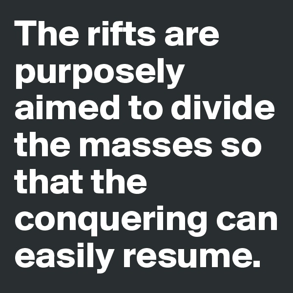 The rifts are purposely aimed to divide the masses so that the conquering can easily resume.