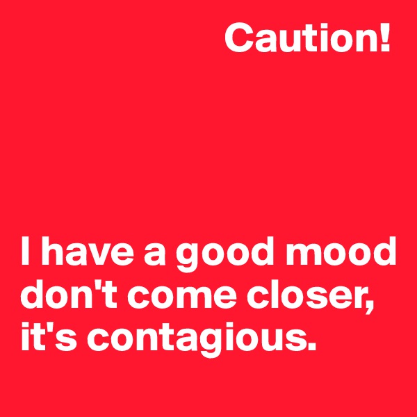                         Caution!




I have a good mood 
don't come closer, it's contagious.