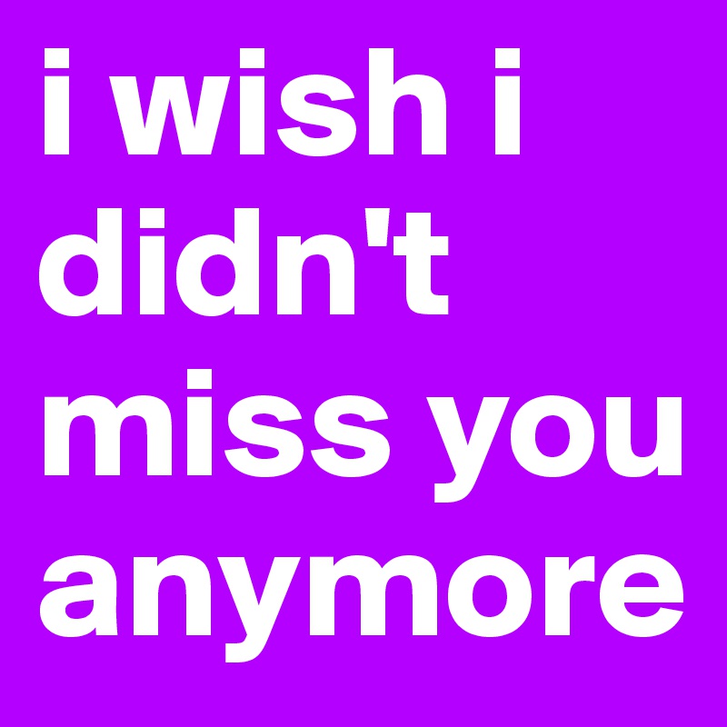i wish i didn't miss you anymore
