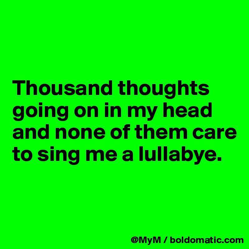 


Thousand thoughts going on in my head and none of them care to sing me a lullabye.

