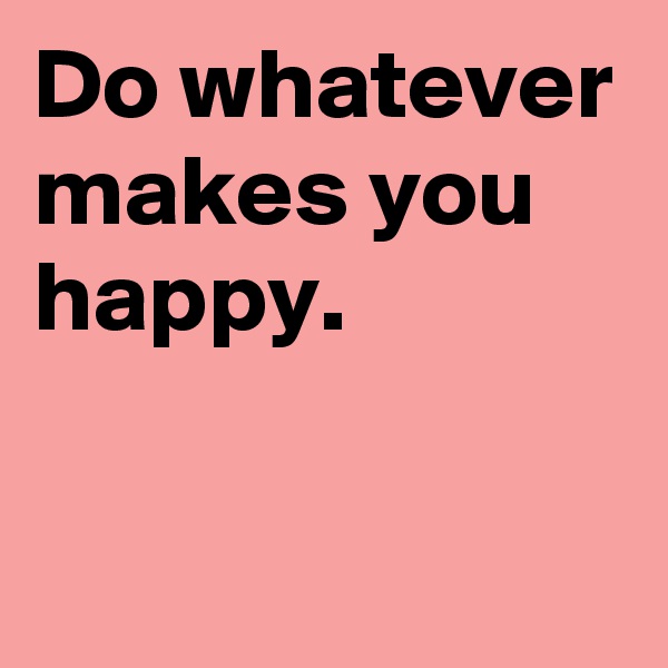 Do whatever makes you happy.

