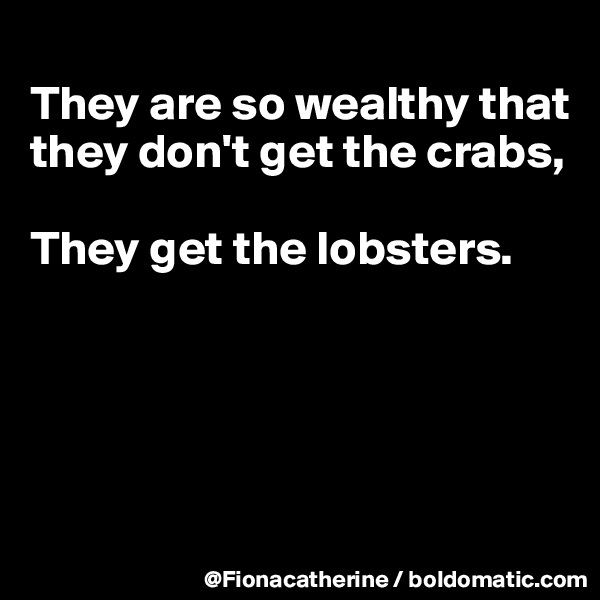 
They are so wealthy that they don't get the crabs,

They get the lobsters.





