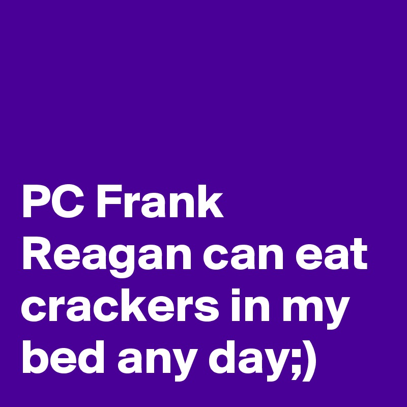 


PC Frank Reagan can eat crackers in my bed any day;)