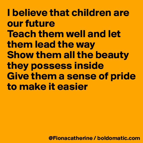 I believe that children are our future
Teach them well and let them lead the way
Show them all the beauty they possess inside
Give them a sense of pride 
to make it easier



