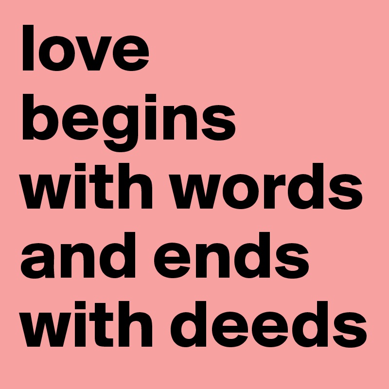 love begins with words and ends with deeds