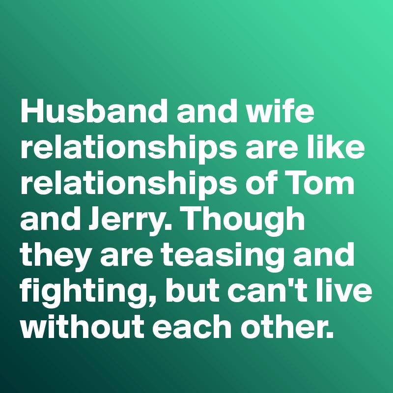 

Husband and wife relationships are like relationships of Tom and Jerry. Though they are teasing and fighting, but can't live without each other. 