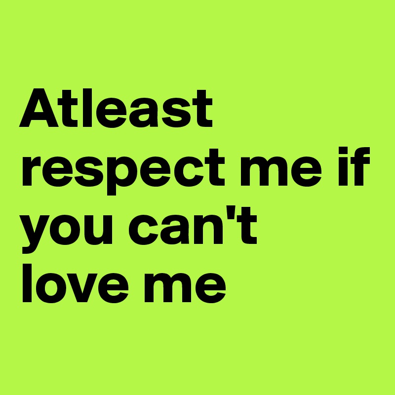 
Atleast respect me if you can't love me 
