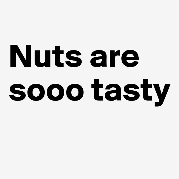 
Nuts are sooo tasty
