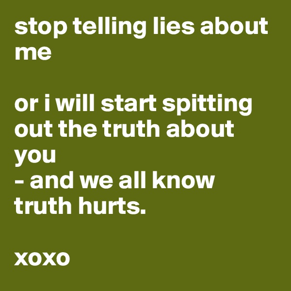 stop telling lies about me

or i will start spitting out the truth about you
- and we all know truth hurts. 

xoxo