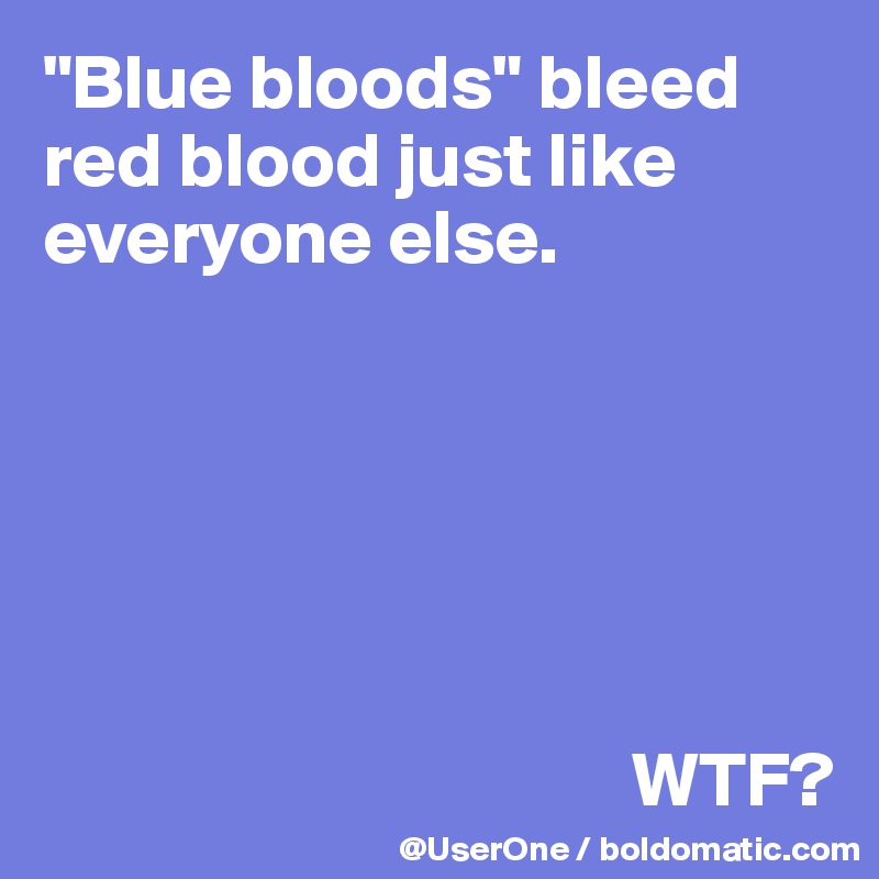 "Blue bloods" bleed red blood just like everyone else.






                                      WTF?