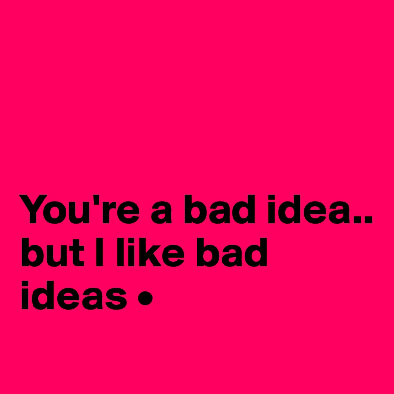 



You're a bad idea..
but I like bad ideas •
