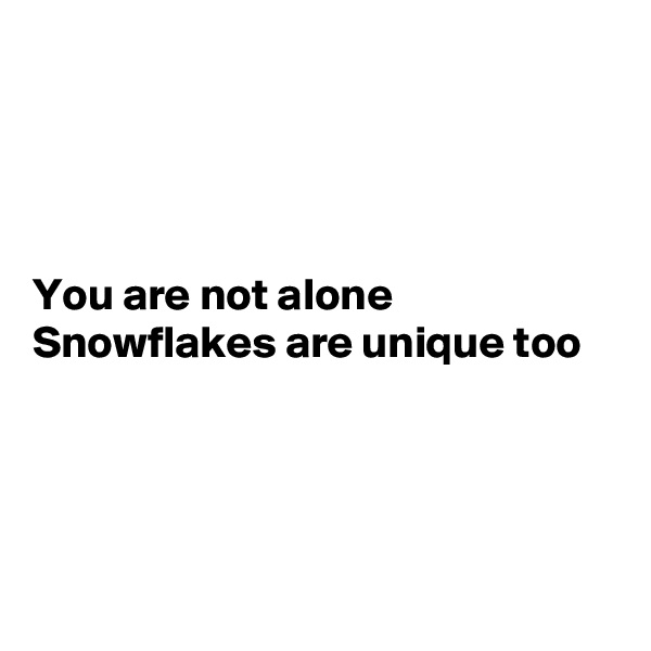 




You are not alone
Snowflakes are unique too




