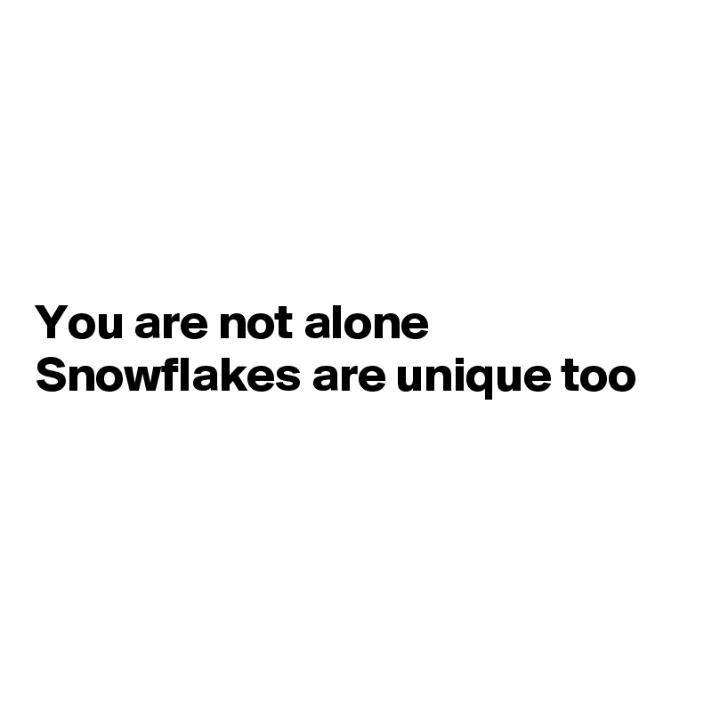 




You are not alone
Snowflakes are unique too





