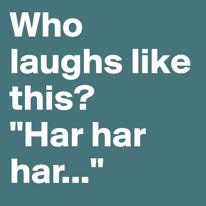 Who laughs like this?
"Har har har..."