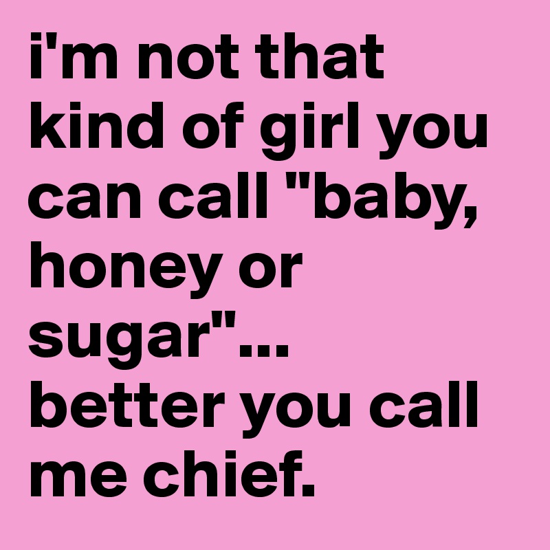 i'm not that kind of girl you can call "baby, honey or sugar"... 
better you call me chief.