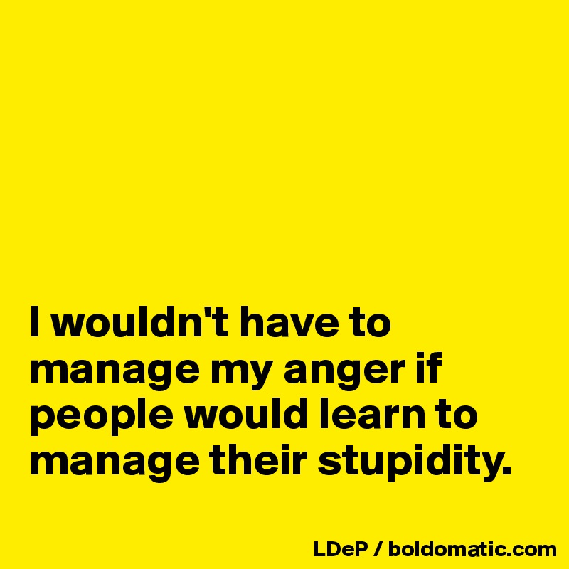 





I wouldn't have to manage my anger if people would learn to manage their stupidity.  
